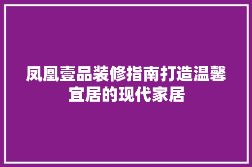 凤凰壹品装修指南打造温馨宜居的现代家居