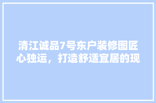 清江诚品7号东户装修图匠心独运，打造舒适宜居的现代家居