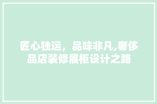 匠心独运，品味非凡,奢侈品店装修展柜设计之路