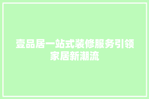壹品居一站式装修服务引领家居新潮流