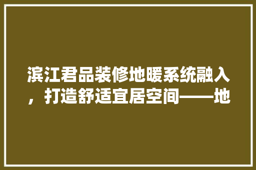 滨江君品装修地暖系统融入，打造舒适宜居空间——地暖安装费用与优势