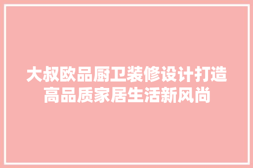 大叔欧品厨卫装修设计打造高品质家居生活新风尚
