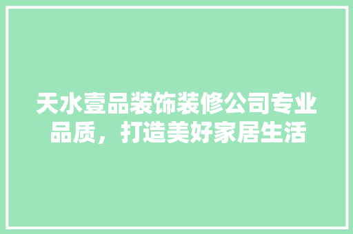天水壹品装饰装修公司专业品质，打造美好家居生活