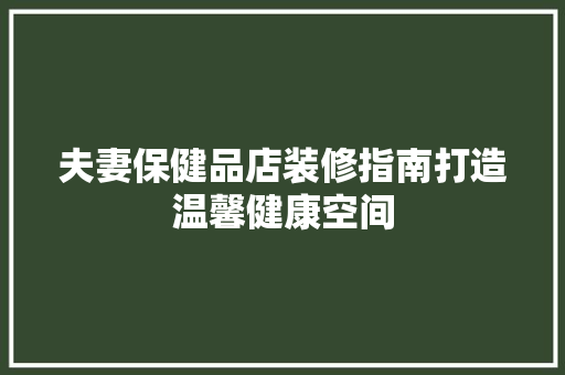 夫妻保健品店装修指南打造温馨健康空间