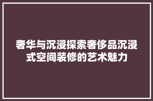 奢华与沉浸探索奢侈品沉浸式空间装修的艺术魅力
