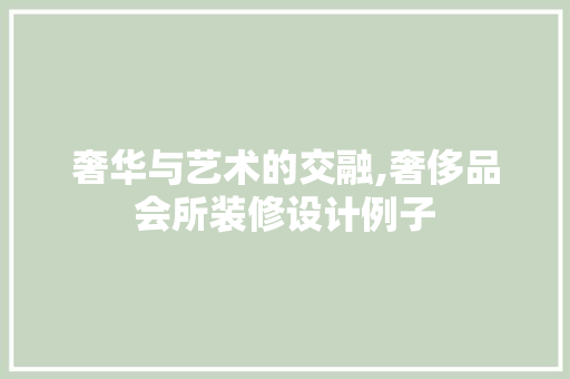 奢华与艺术的交融,奢侈品会所装修设计例子