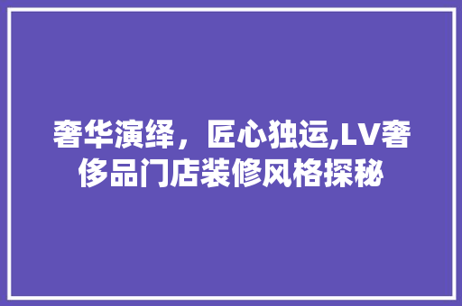奢华演绎，匠心独运,LV奢侈品门店装修风格探秘