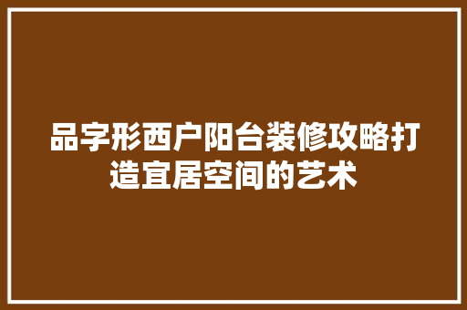 品字形西户阳台装修攻略打造宜居空间的艺术