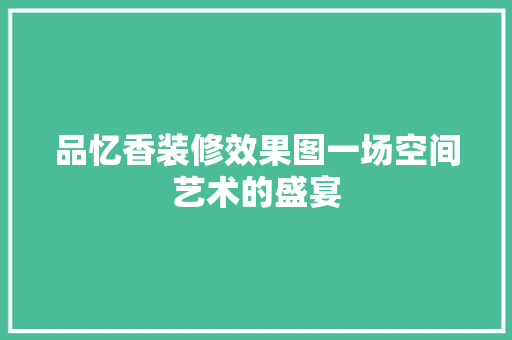 品忆香装修效果图一场空间艺术的盛宴