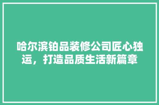 哈尔滨铂品装修公司匠心独运，打造品质生活新篇章