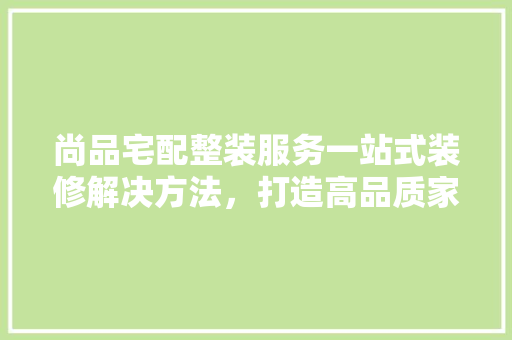 尚品宅配整装服务一站式装修解决方法，打造高品质家居生活