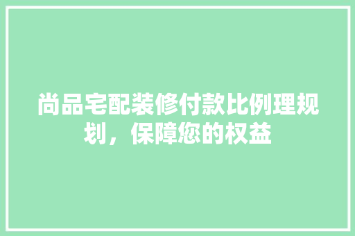 尚品宅配装修付款比例理规划，保障您的权益