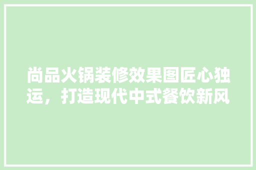尚品火锅装修效果图匠心独运，打造现代中式餐饮新风尚