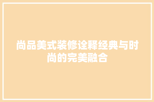 尚品美式装修诠释经典与时尚的完美融合
