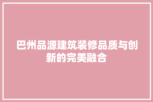 巴州品源建筑装修品质与创新的完美融合
