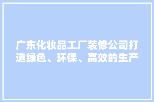 广东化妆品工厂装修公司打造绿色、环保、高效的生产环境