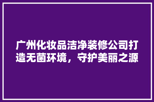 广州化妆品洁净装修公司打造无菌环境，守护美丽之源