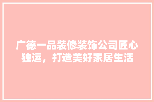 广德一品装修装饰公司匠心独运，打造美好家居生活