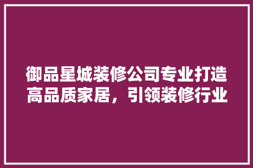 御品星城装修公司专业打造高品质家居，引领装修行业新潮流