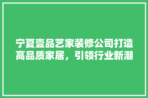 宁夏壹品艺家装修公司打造高品质家居，引领行业新潮流