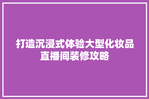 打造沉浸式体验大型化妆品直播间装修攻略