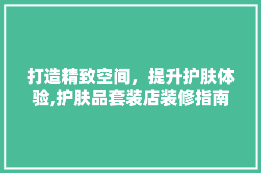 打造精致空间，提升护肤体验,护肤品套装店装修指南