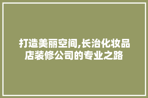 打造美丽空间,长治化妆品店装修公司的专业之路