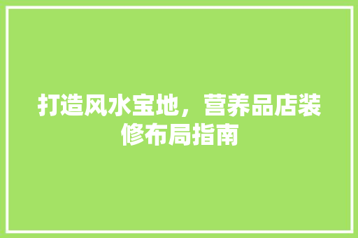 打造风水宝地，营养品店装修布局指南