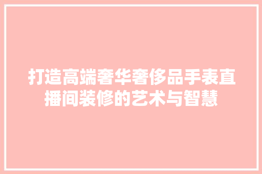 打造高端奢华奢侈品手表直播间装修的艺术与智慧