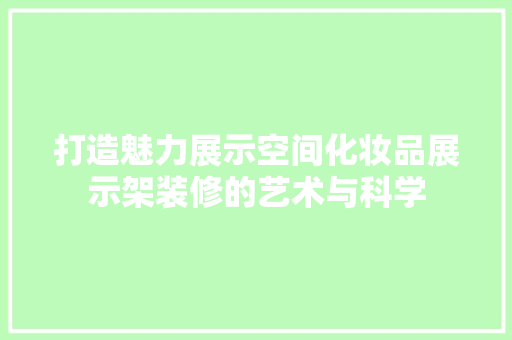 打造魅力展示空间化妆品展示架装修的艺术与科学