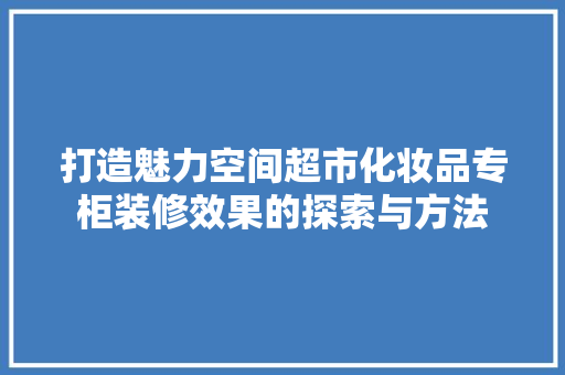 打造魅力空间超市化妆品专柜装修效果的探索与方法