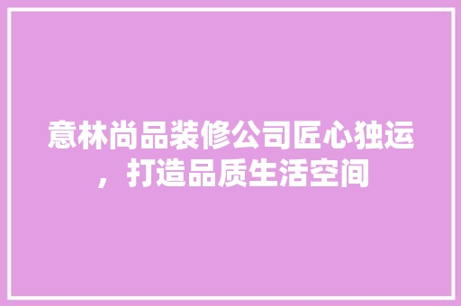 意林尚品装修公司匠心独运，打造品质生活空间