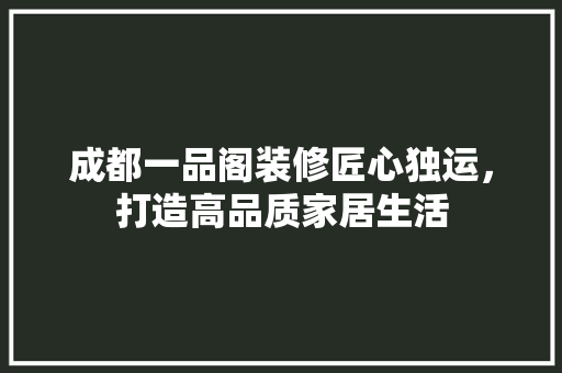 成都一品阁装修匠心独运，打造高品质家居生活