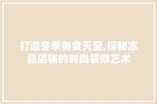 打造冬季美食天堂,探秘冻品店铺的时尚装修艺术