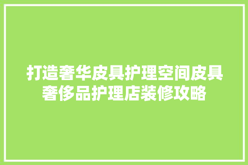 打造奢华皮具护理空间皮具奢侈品护理店装修攻略