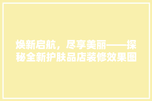 焕新启航，尽享美丽——探秘全新护肤品店装修效果图