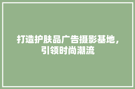 打造护肤品广告摄影基地，引领时尚潮流