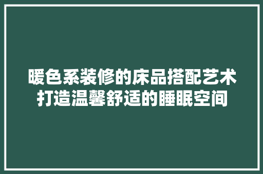 暖色系装修的床品搭配艺术打造温馨舒适的睡眠空间