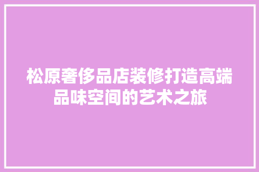 松原奢侈品店装修打造高端品味空间的艺术之旅