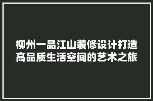 柳州一品江山装修设计打造高品质生活空间的艺术之旅