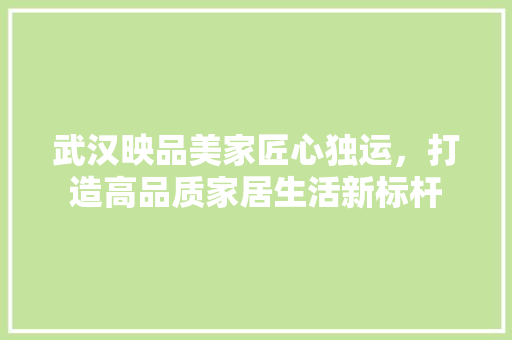 武汉映品美家匠心独运，打造高品质家居生活新标杆