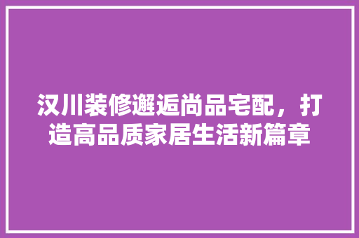 汉川装修邂逅尚品宅配，打造高品质家居生活新篇章