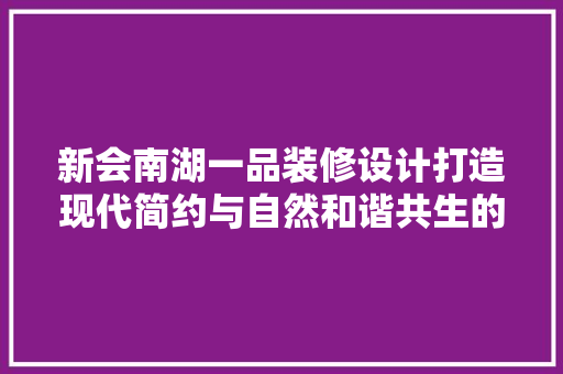 新会南湖一品装修设计打造现代简约与自然和谐共生的居住空间