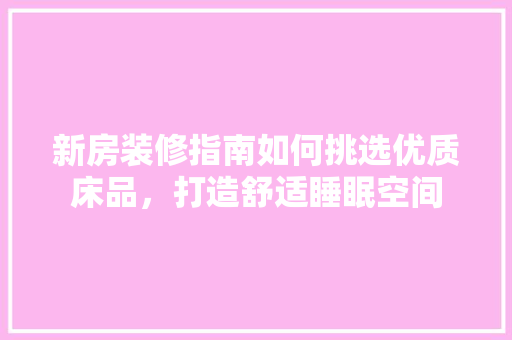 新房装修指南如何挑选优质床品，打造舒适睡眠空间