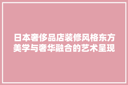 日本奢侈品店装修风格东方美学与奢华融合的艺术呈现