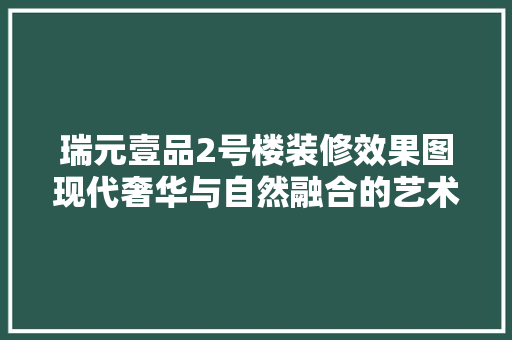 瑞元壹品2号楼装修效果图现代奢华与自然融合的艺术品