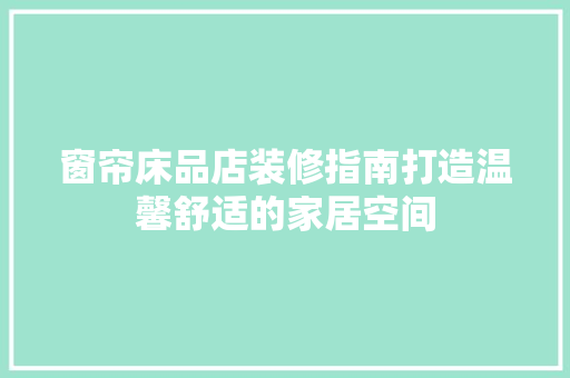 窗帘床品店装修指南打造温馨舒适的家居空间