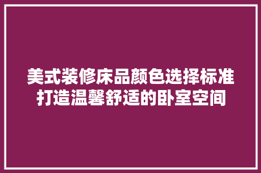 美式装修床品颜色选择标准打造温馨舒适的卧室空间