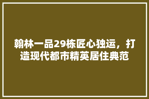 翰林一品29栋匠心独运，打造现代都市精英居住典范