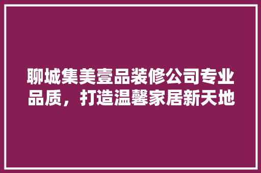 聊城集美壹品装修公司专业品质，打造温馨家居新天地